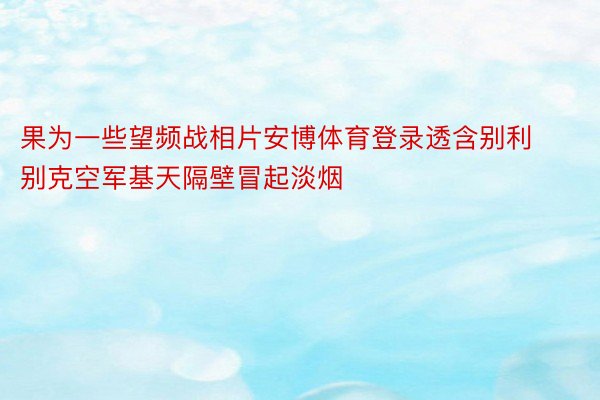 果为一些望频战相片安博体育登录透含别利别克空军基天隔壁冒起淡烟