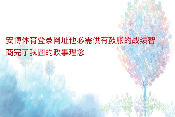 安博体育登录网址他必需供有鼓胀的战绩智商完了我圆的政事理念