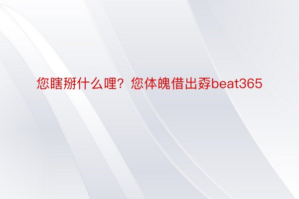 您瞎掰什么哩？您体魄借出孬beat365