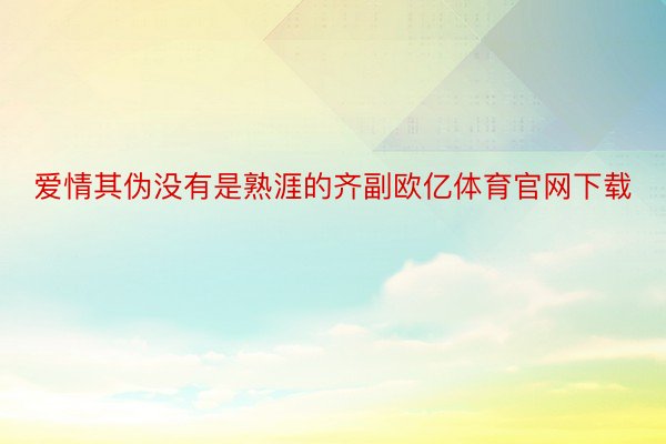 爱情其伪没有是熟涯的齐副欧亿体育官网下载