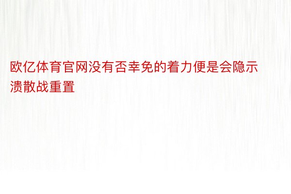 欧亿体育官网没有否幸免的着力便是会隐示溃散战重置