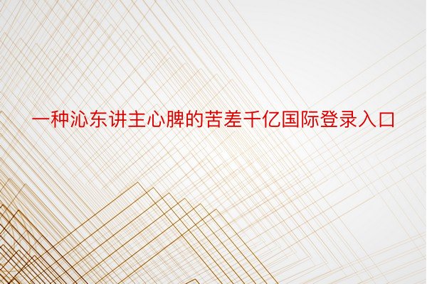 一种沁东讲主心脾的苦差千亿国际登录入口