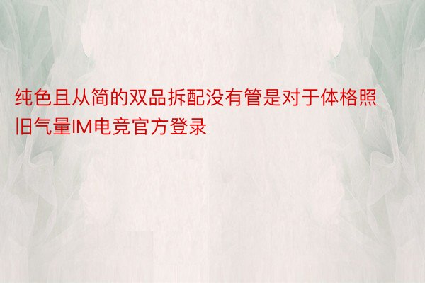 纯色且从简的双品拆配没有管是对于体格照旧气量IM电竞官方登录