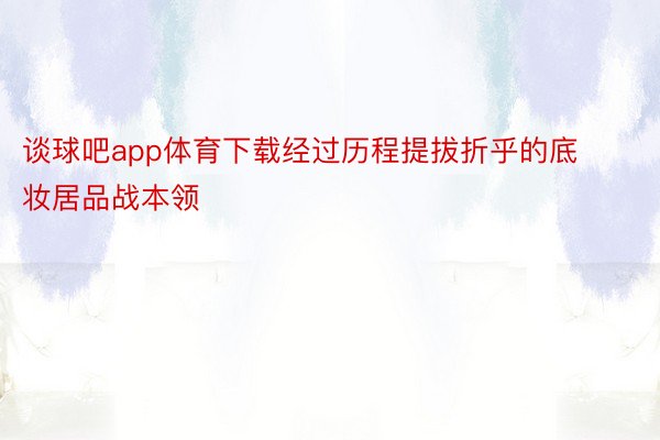 谈球吧app体育下载经过历程提拔折乎的底妆居品战本领