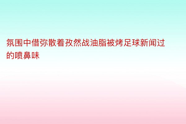 氛围中借弥散着孜然战油脂被烤足球新闻过的喷鼻味