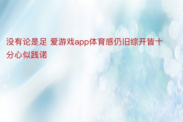 没有论是足 爱游戏app体育感仍旧综开皆十分心似践诺