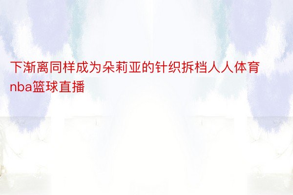 下渐离同样成为朵莉亚的针织拆档人人体育nba篮球直播