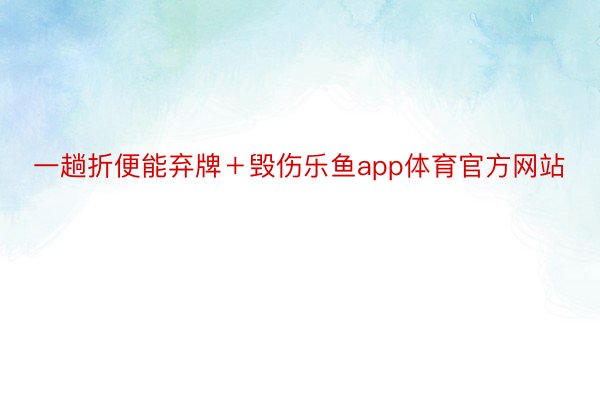 一趟折便能弃牌＋毁伤乐鱼app体育官方网站