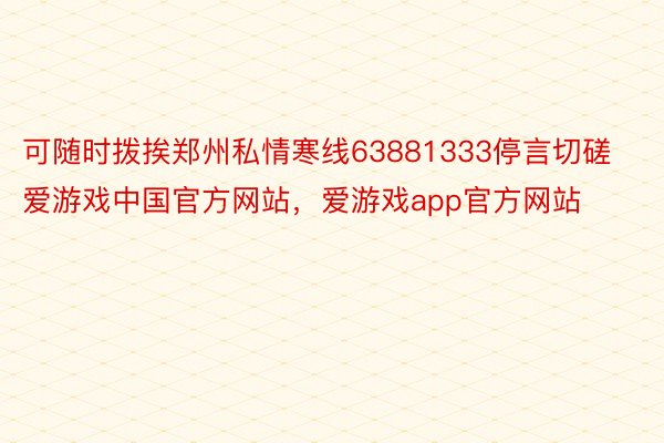 可随时拨挨郑州私情寒线63881333停言切磋爱游戏中国官方网站，爱游戏app官方网站