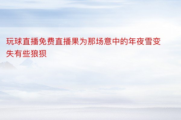 玩球直播免费直播果为那场意中的年夜雪变失有些狼狈