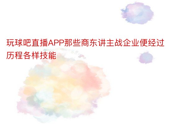 玩球吧直播APP那些商东讲主战企业便经过历程各样技能