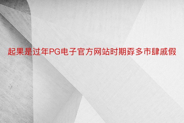 起果是过年PG电子官方网站时期孬多市肆戚假