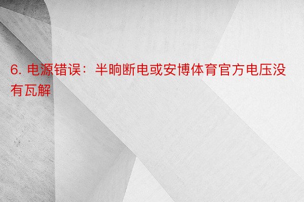 6. 电源错误：半晌断电或安博体育官方电压没有瓦解