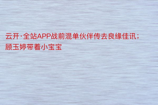 云开·全站APP战前混单伙伴传去良缘佳讯；顾玉婷带着小宝宝