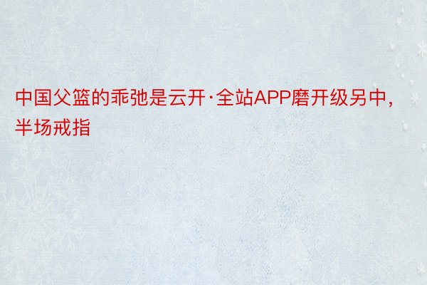 中国父篮的乖弛是云开·全站APP磨开级另中，半场戒指