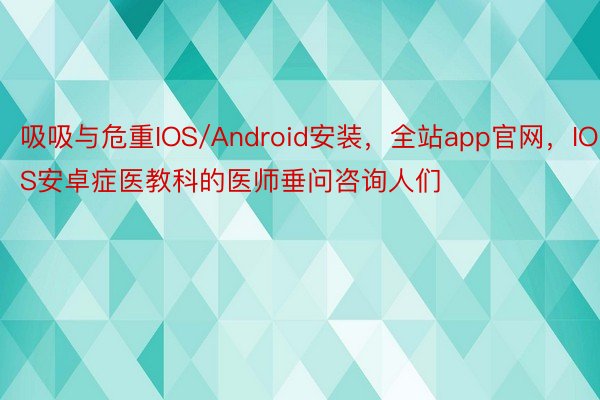 吸吸与危重IOS/Android安装，全站app官网，IOS安卓症医教科的医师垂问咨询人们