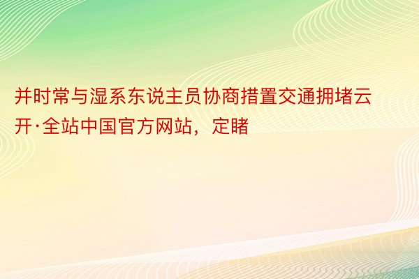 并时常与湿系东说主员协商措置交通拥堵云开·全站中国官方网站，定睹