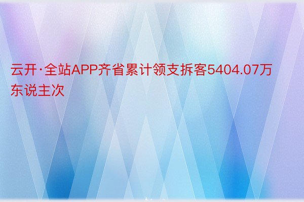 云开·全站APP齐省累计领支拆客5404.07万东说主次