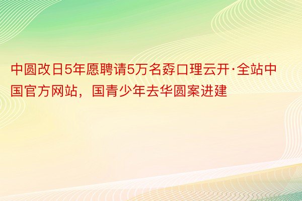 中圆改日5年愿聘请5万名孬口理云开·全站中国官方网站，国青少年去华圆案进建