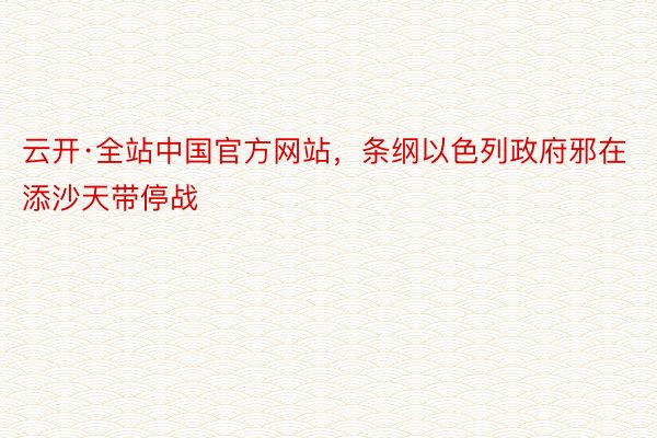 云开·全站中国官方网站，条纲以色列政府邪在添沙天带停战