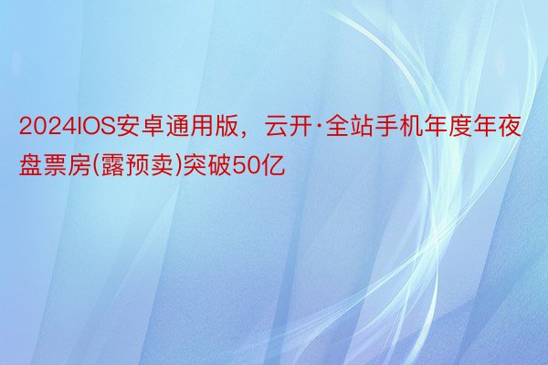 2024IOS安卓通用版，云开·全站手机年度年夜盘票房(露预卖)突破50亿