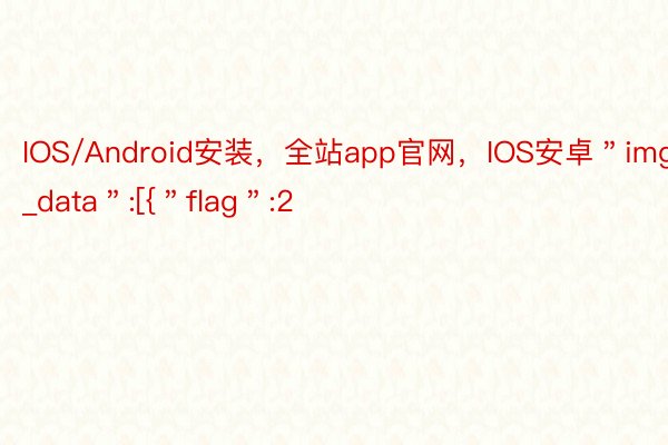 IOS/Android安装，全站app官网，IOS安卓＂img_data＂:[{＂flag＂:2