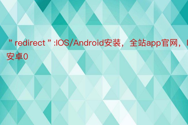 ＂redirect＂:IOS/Android安装，全站app官网，IOS安卓0