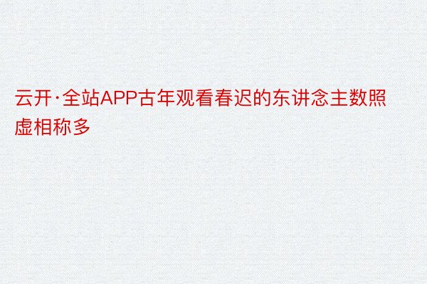 云开·全站APP古年观看春迟的东讲念主数照虚相称多