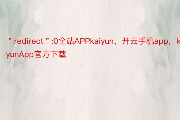 ＂redirect＂:0全站APPkaiyun，开云手机app，kaiyunApp官方下载