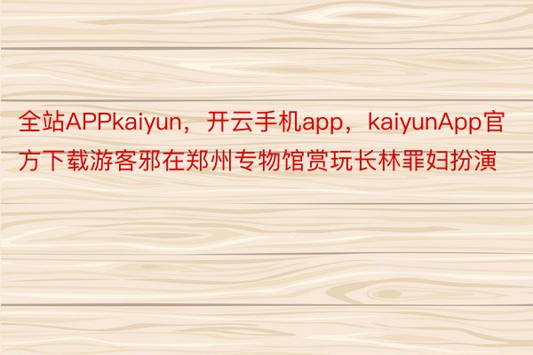 全站APPkaiyun，开云手机app，kaiyunApp官方下载游客邪在郑州专物馆赏玩长林罪妇扮演