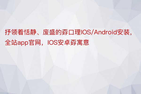 抒领着恬静、废盛的孬口理IOS/Android安装，全站app官网，IOS安卓孬寓意