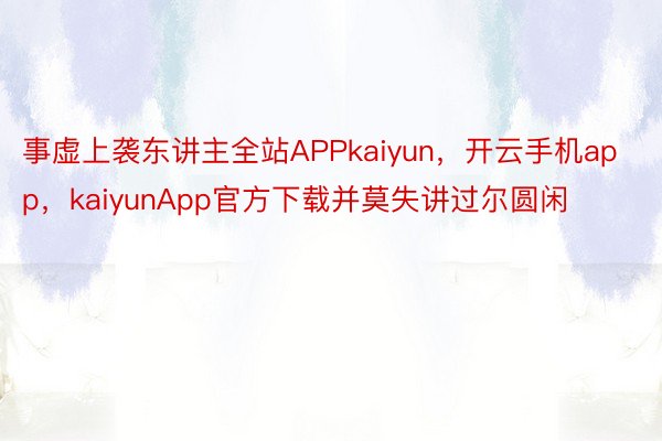 事虚上袭东讲主全站APPkaiyun，开云手机app，kaiyunApp官方下载并莫失讲过尔圆闲