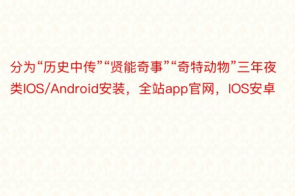 分为“历史中传”“贤能奇事”“奇特动物”三年夜类IOS/Android安装，全站app官网，IOS安卓