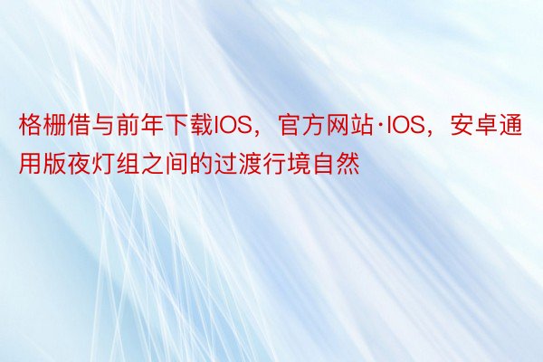 格栅借与前年下载IOS，官方网站·IOS，安卓通用版夜灯组之间的过渡行境自然