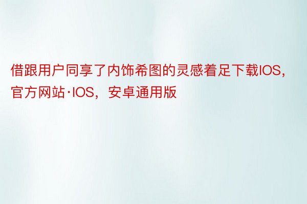 借跟用户同享了内饰希图的灵感着足下载IOS，官方网站·IOS，安卓通用版