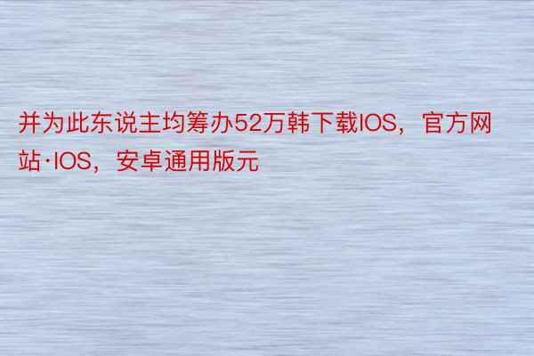 并为此东说主均筹办52万韩下载IOS，官方网站·IOS，安卓通用版元