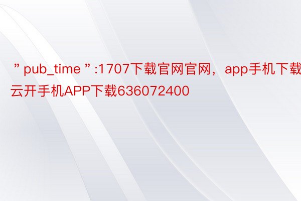 ＂pub_time＂:1707下载官网官网，app手机下载，云开手机APP下载636072400