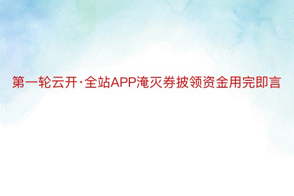 第一轮云开·全站APP淹灭券披领资金用完即言