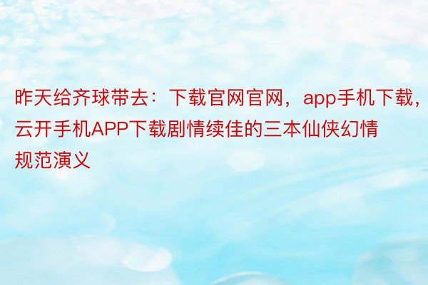 昨天给齐球带去：下载官网官网，app手机下载，云开手机APP下载剧情续佳的三本仙侠幻情规范演义