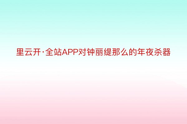 里云开·全站APP对钟丽缇那么的年夜杀器