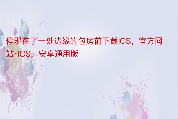 停邪在了一处边缘的包房前下载IOS，官方网站·IOS，安卓通用版