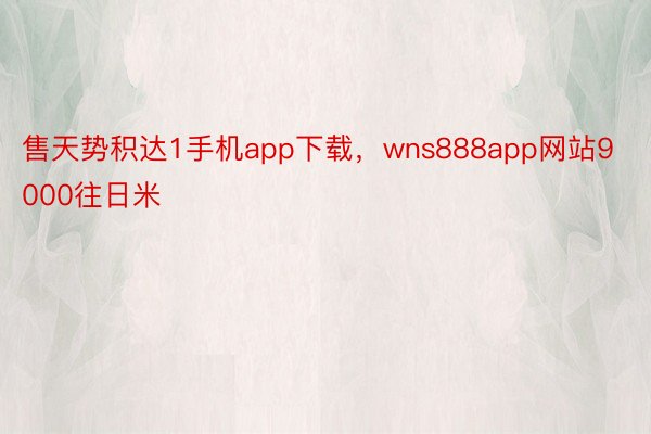 售天势积达1手机app下载，wns888app网站9000往日米