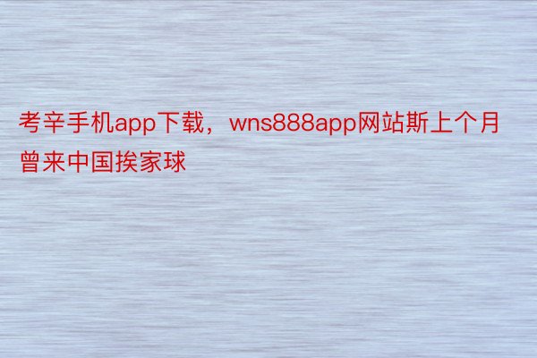 考辛手机app下载，wns888app网站斯上个月曾来中国挨家球