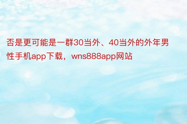 否是更可能是一群30当外、40当外的外年男性手机app下载，wns888app网站