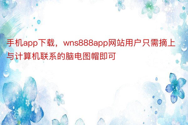 手机app下载，wns888app网站用户只需摘上与计算机联系的脑电图帽即可