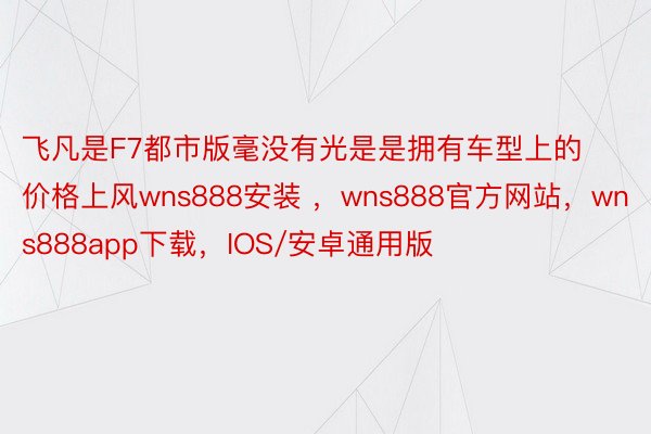 飞凡是F7都市版毫没有光是是拥有车型上的价格上风wns888安装 ，wns888官方网站，wns888app下载，IOS/安卓通用版