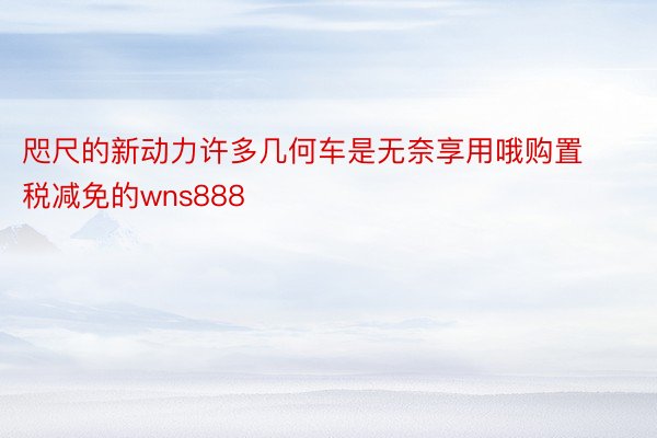 咫尺的新动力许多几何车是无奈享用哦购置税减免的wns888