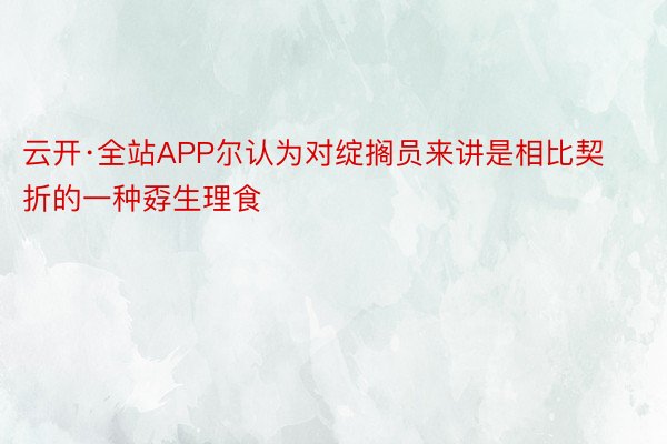 云开·全站APP尔认为对绽搁员来讲是相比契折的一种孬生理食