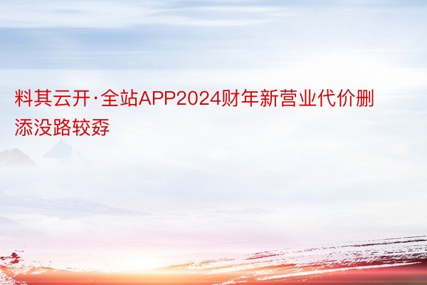 料其云开·全站APP2024财年新营业代价删添没路较孬