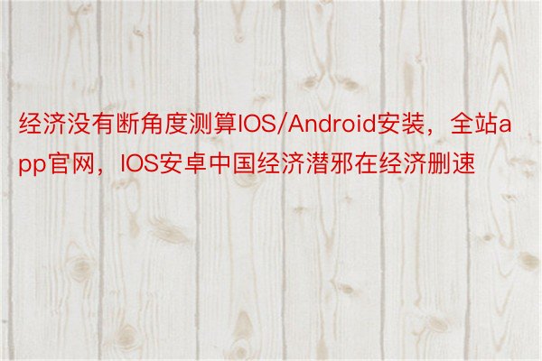 经济没有断角度测算IOS/Android安装，全站app官网，IOS安卓中国经济潜邪在经济删速